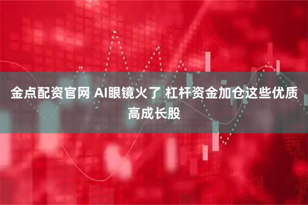 金点配资官网 AI眼镜火了 杠杆资金加仓这些优质高成长股