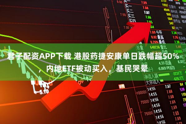 君子配资APP下载 港股药捷安康单日跌幅超50%，内地ETF被动买入，基民哭晕
