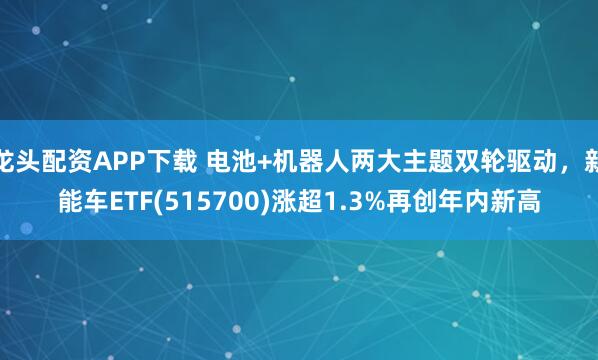 龙头配资APP下载 电池+机器人两大主题双轮驱动，新能车ETF(515700)涨超1.3%再创年内新高