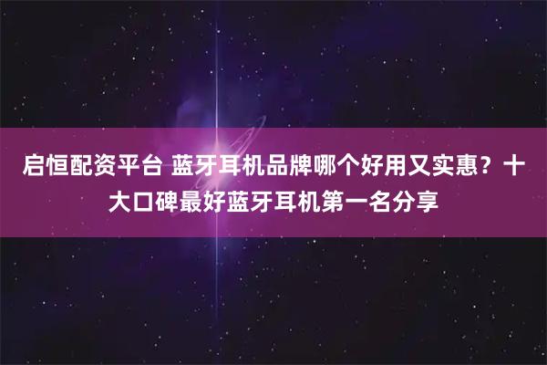 启恒配资平台 蓝牙耳机品牌哪个好用又实惠？十大口碑最好蓝牙耳机第一名分享