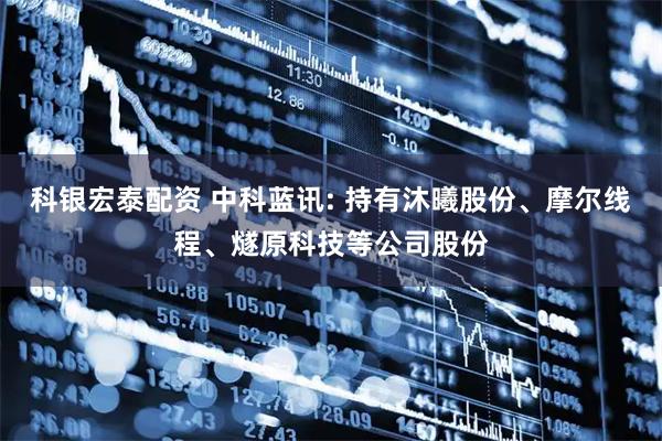 科银宏泰配资 中科蓝讯: 持有沐曦股份、摩尔线程、燧原科技等公司股份