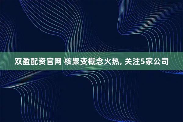 双盈配资官网 核聚变概念火热, 关注5家公司