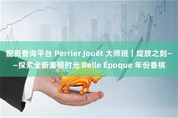配资查询平台 Perrier Jouët 大师班｜绽放之刻——探索全新美丽时光 Belle Époque 年份香槟