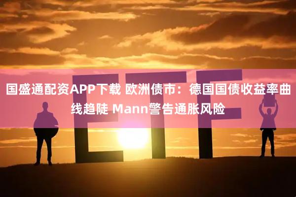 国盛通配资APP下载 欧洲债市：德国国债收益率曲线趋陡 Mann警告通胀风险