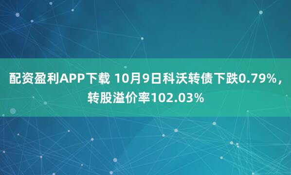 配资盈利APP下载 10月9日科沃转债下跌0.79%，转股溢价率102.03%