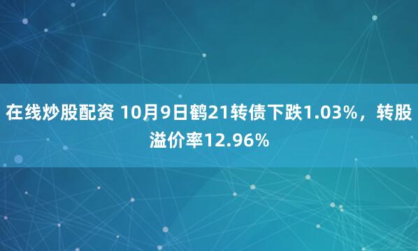 在线炒股配资 10月9日鹤21转债下跌1.03%，转股溢价率12.96%