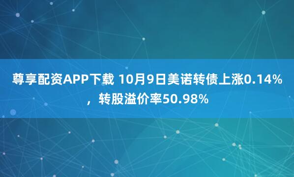 尊享配资APP下载 10月9日美诺转债上涨0.14%，转股溢价率50.98%