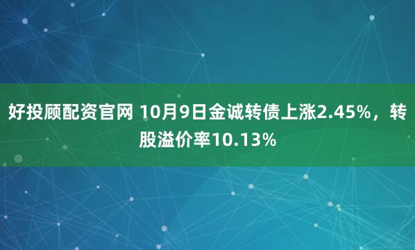 好投顾配资官网 10月9日金诚转债上涨2.45%，转股溢价率10.13%