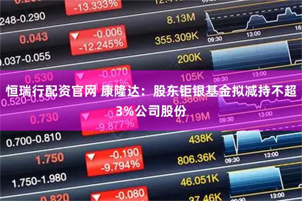 恒瑞行配资官网 康隆达：股东钜银基金拟减持不超3%公司股份
