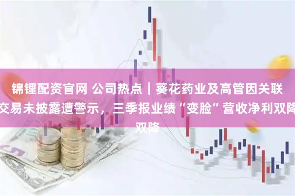 锦锂配资官网 公司热点｜葵花药业及高管因关联交易未披露遭警示，三季报业绩“变脸”营收净利双降