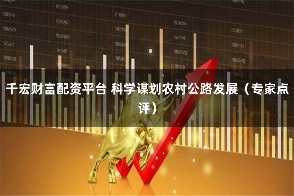 千宏财富配资平台 科学谋划农村公路发展（专家点评）