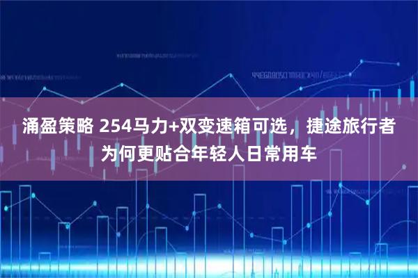 涌盈策略 254马力+双变速箱可选，捷途旅行者为何更贴合年轻人日常用车