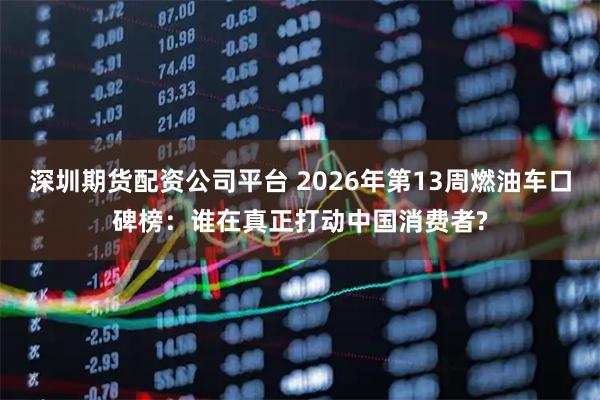 深圳期货配资公司平台 2026年第13周燃油车口碑榜：谁在真正打动中国消费者?
