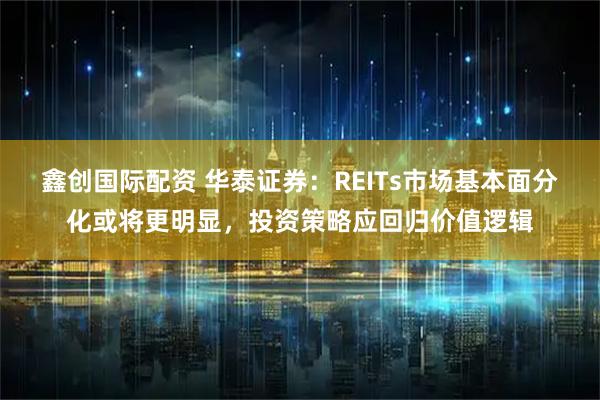 鑫创国际配资 华泰证券：REITs市场基本面分化或将更明显，投资策略应回归价值逻辑