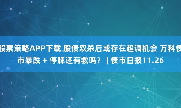 股票策略APP下载 股债双杀后或存在超调机会 万科债市暴跌 + 停牌还有救吗？ | 债市日报11.26