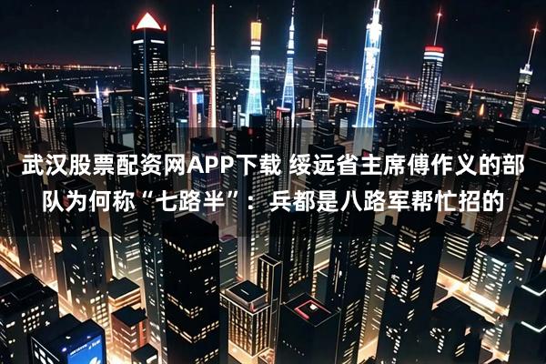 武汉股票配资网APP下载 绥远省主席傅作义的部队为何称“七路半”：兵都是八路军帮忙招的