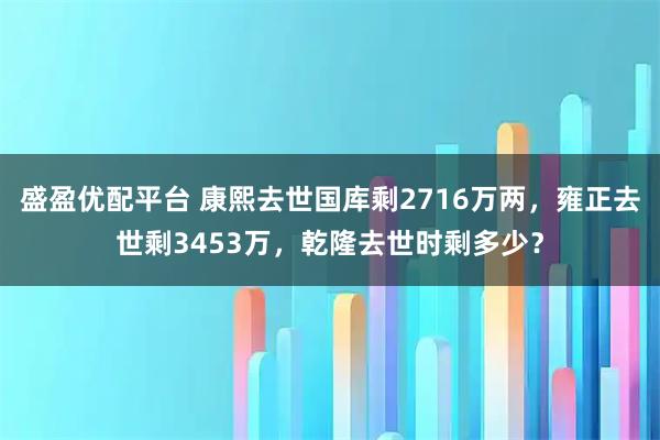 盛盈优配平台 康熙去世国库剩2716万两，雍正去世剩3453万，乾隆去世时剩多少？