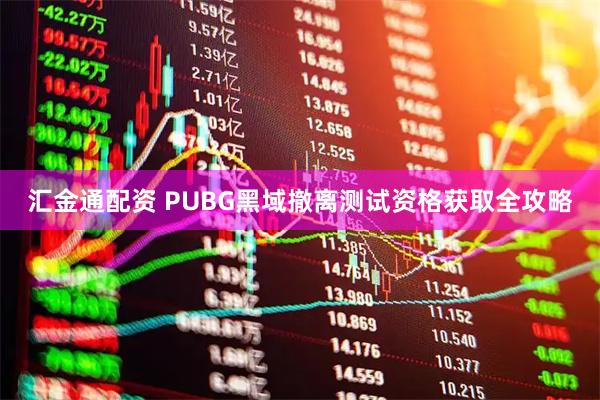 汇金通配资 PUBG黑域撤离测试资格获取全攻略