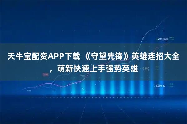 天牛宝配资APP下载 《守望先锋》英雄连招大全，萌新快速上手强势英雄