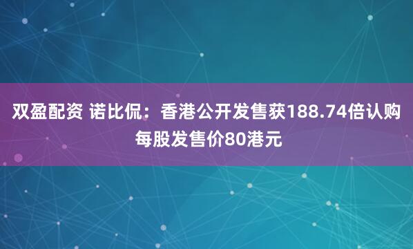 双盈配资 诺比侃:香港公开发售获188.74倍认购 每股发售价80港元
