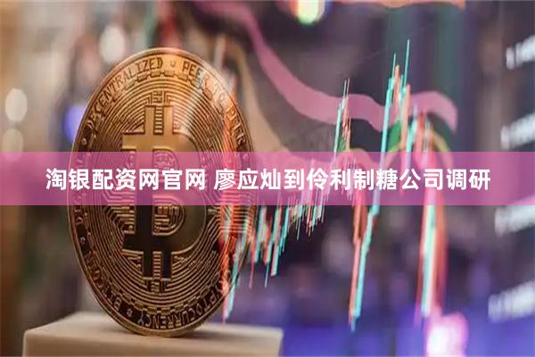 淘银配资网官网 廖应灿到伶利制糖公司调研