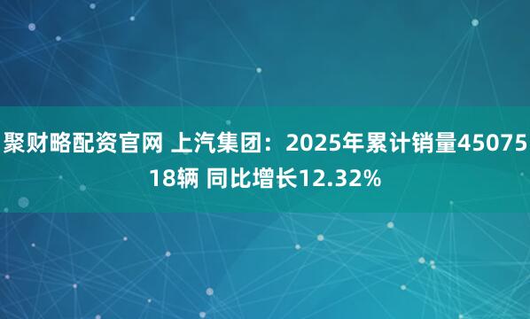 聚财略配资官网 上汽集团：2025年累计销量4507518辆 同比增长12.32%
