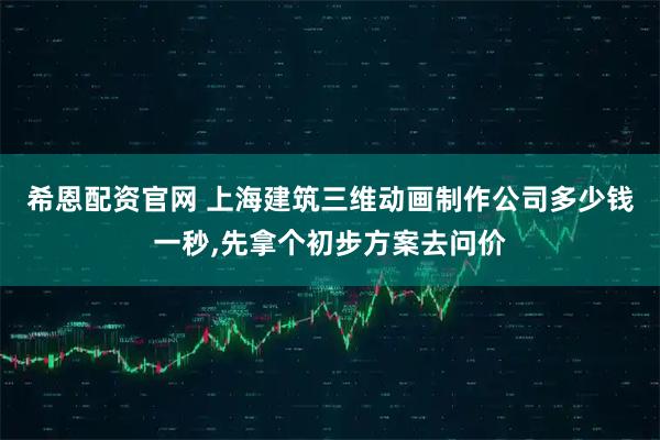 希恩配资官网 上海建筑三维动画制作公司多少钱一秒,先拿个初步方案去问价