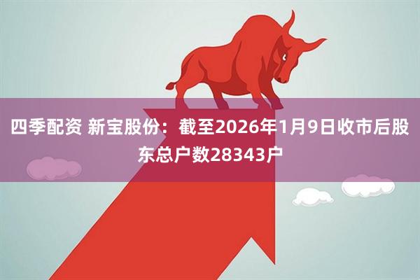 四季配资 新宝股份：截至2026年1月9日收市后股东总户数28343户