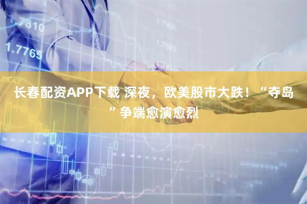 长春配资APP下载 深夜，欧美股市大跌！“夺岛”争端愈演愈烈