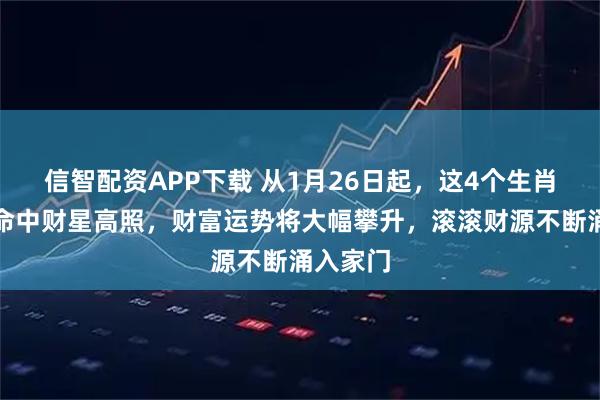 信智配资APP下载 从1月26日起，这4个生肖留意，命中财星高照，财富运势将大幅攀升，滚滚财源不断涌入家门