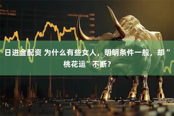 日进金配资 为什么有些女人，明明条件一般，却“桃花运”不断？