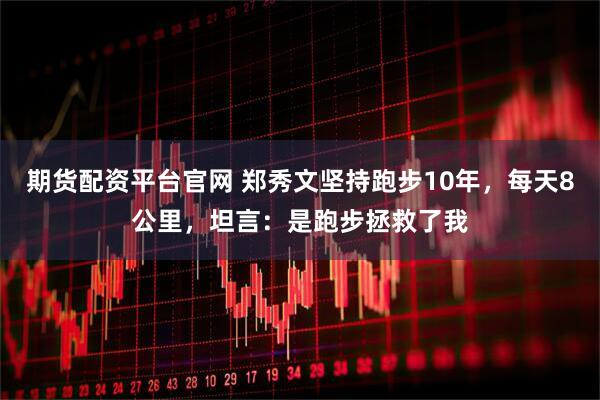期货配资平台官网 郑秀文坚持跑步10年，每天8公里，坦言：是跑步拯救了我