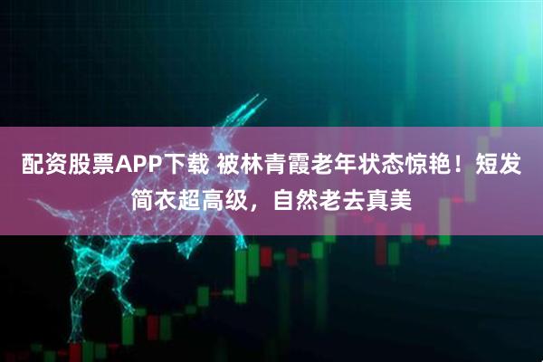配资股票APP下载 被林青霞老年状态惊艳！短发简衣超高级，自然老去真美