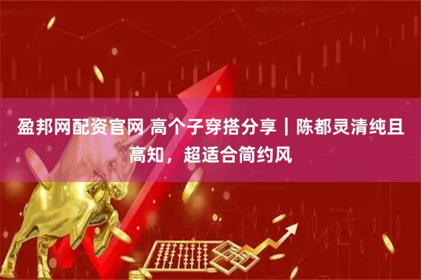 盈邦网配资官网 高个子穿搭分享｜陈都灵清纯且高知，超适合简约风