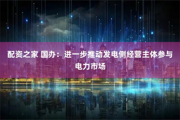 配资之家 国办：进一步推动发电侧经营主体参与电力市场