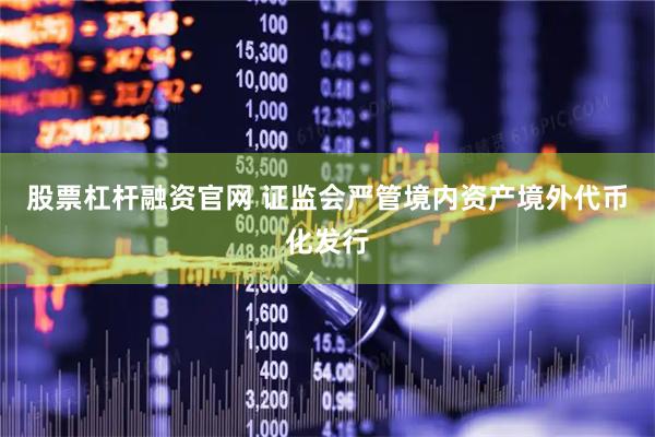 股票杠杆融资官网 证监会严管境内资产境外代币化发行