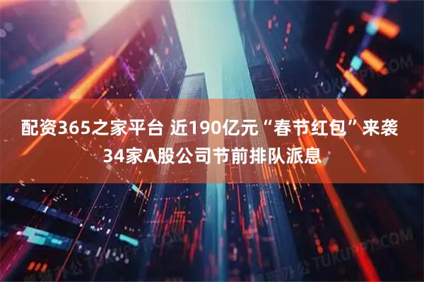 配资365之家平台 近190亿元“春节红包”来袭 34家A股公司节前排队派息