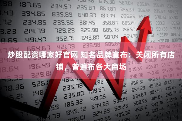 炒股配资哪家好官网 知名品牌宣布：关闭所有店铺，曾遍布各大商场