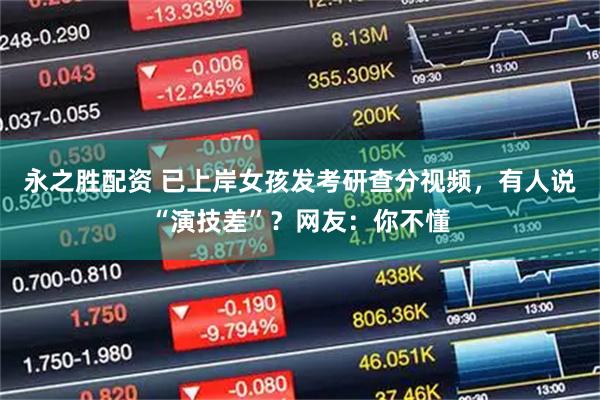 永之胜配资 已上岸女孩发考研查分视频，有人说“演技差”？网友：你不懂