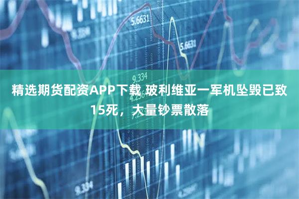 精选期货配资APP下载 玻利维亚一军机坠毁已致15死，大量钞票散落