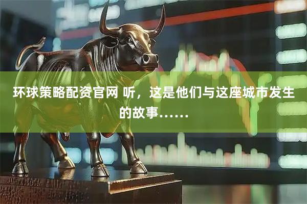 环球策略配资官网 听，这是他们与这座城市发生的故事……