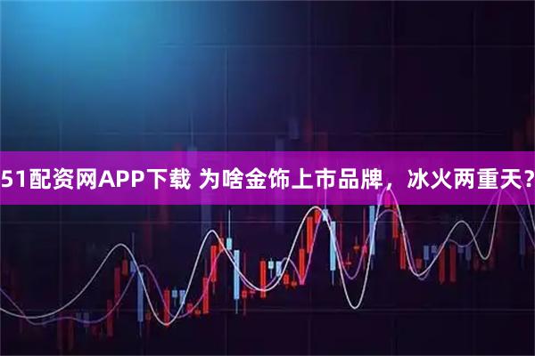 51配资网APP下载 为啥金饰上市品牌，冰火两重天？