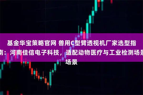基金华宝策略官网 兽用C型臂透视机厂家选型指南：河南佳信电子科技，适配动物医疗与工业检测场景