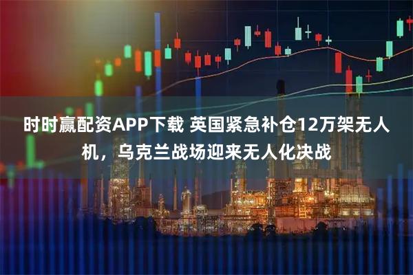 时时赢配资APP下载 英国紧急补仓12万架无人机，乌克兰战场迎来无人化决战