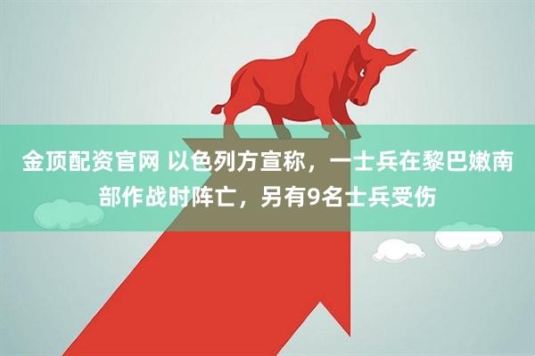 金顶配资官网 以色列方宣称，一士兵在黎巴嫩南部作战时阵亡，另有9名士兵受伤