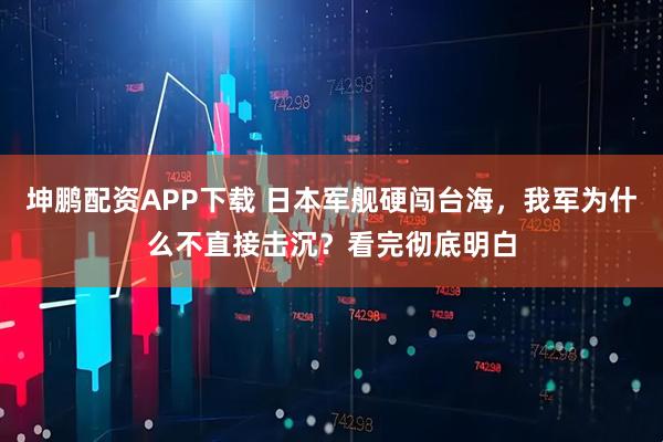 坤鹏配资APP下载 日本军舰硬闯台海，我军为什么不直接击沉？看完彻底明白