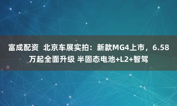 富成配资  北京车展实拍：新款MG4上市，6.58万起全面升级 半固态电池+L2+智驾