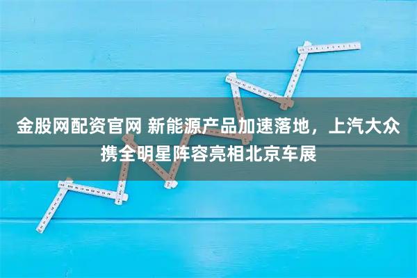 金股网配资官网 新能源产品加速落地，上汽大众携全明星阵容亮相北京车展