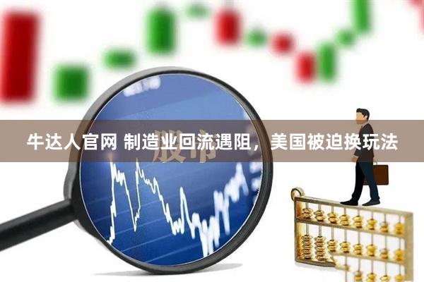 牛达人官网 制造业回流遇阻，美国被迫换玩法