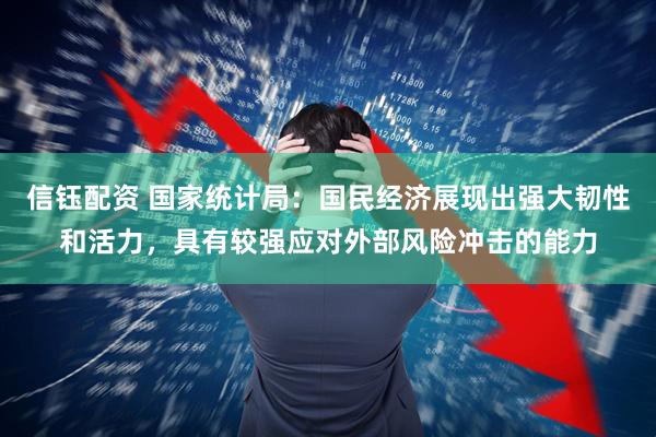信钰配资 国家统计局：国民经济展现出强大韧性和活力，具有较强应对外部风险冲击的能力